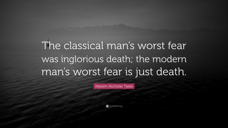Nassim Nicholas Taleb Quote: “The classical man’s worst fear was inglorious death; the modern man’s worst fear is just death.”