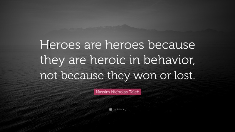 Nassim Nicholas Taleb Quote: “Heroes are heroes because they are heroic in behavior, not because they won or lost.”