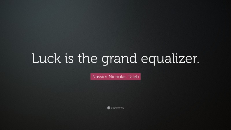 Nassim Nicholas Taleb Quote: “Luck is the grand equalizer.”