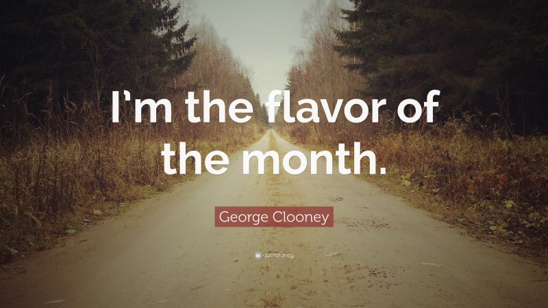 George Clooney Quote: “I’m the flavor of the month.”