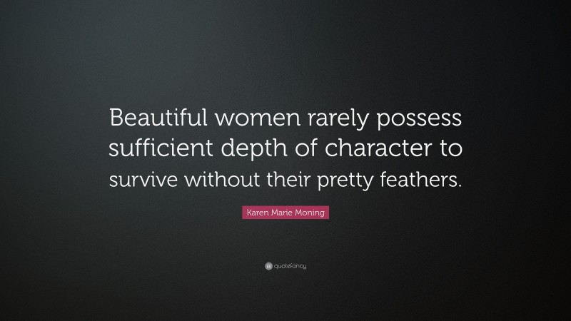 Karen Marie Moning Quote: “Beautiful women rarely possess sufficient depth of character to survive without their pretty feathers.”