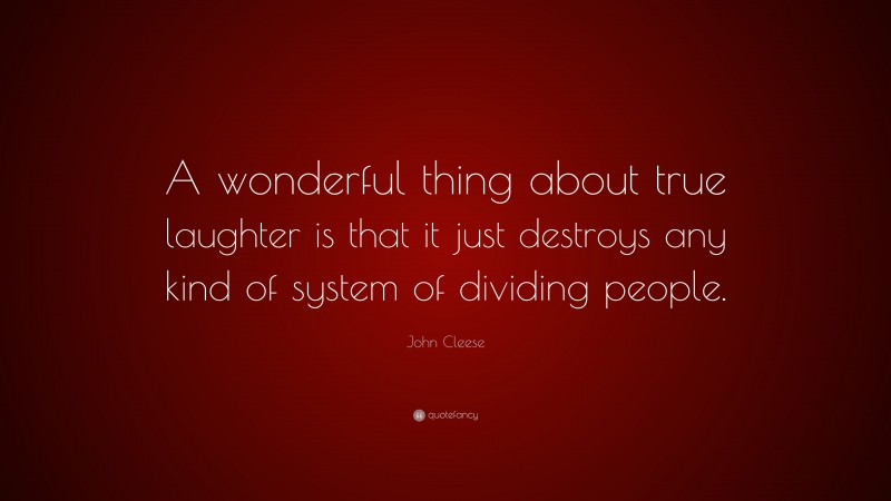John Cleese Quote: “A wonderful thing about true laughter is that it just destroys any kind of system of dividing people.”