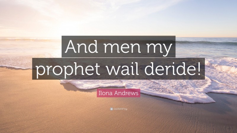 Ilona Andrews Quote: “And men my prophet wail deride!”