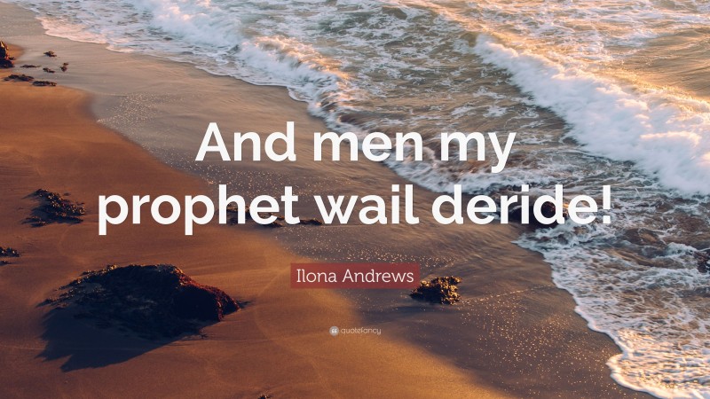 Ilona Andrews Quote: “And men my prophet wail deride!”