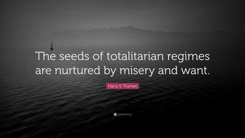 Harry S. Truman Quote: “The seeds of totalitarian regimes are nurtured by misery and want.”