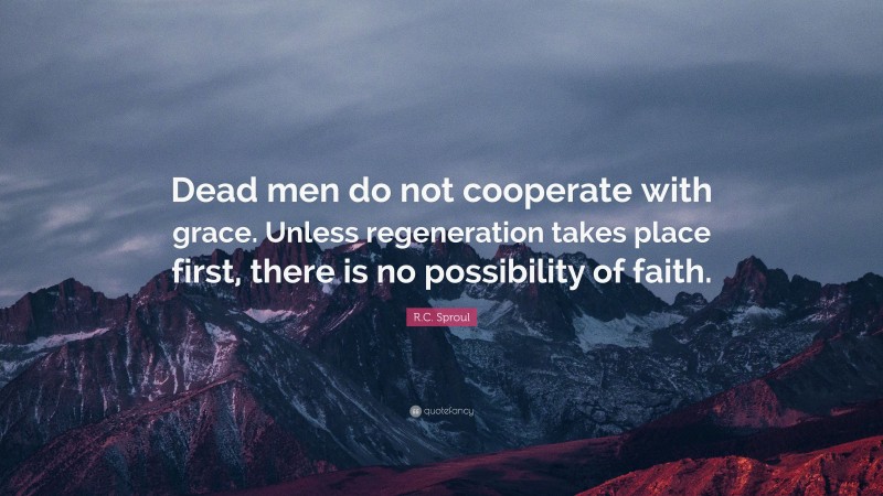 R.C. Sproul Quote: “Dead men do not cooperate with grace. Unless regeneration takes place first, there is no possibility of faith.”
