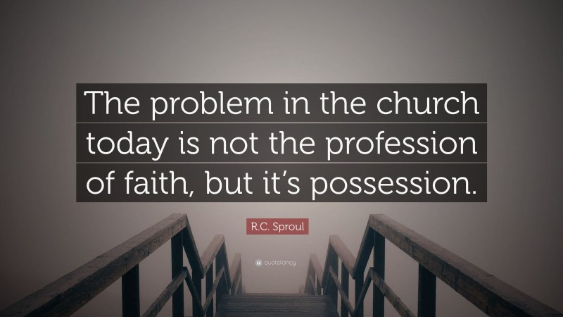 R.C. Sproul Quote: “The problem in the church today is not the profession of faith, but it’s possession.”