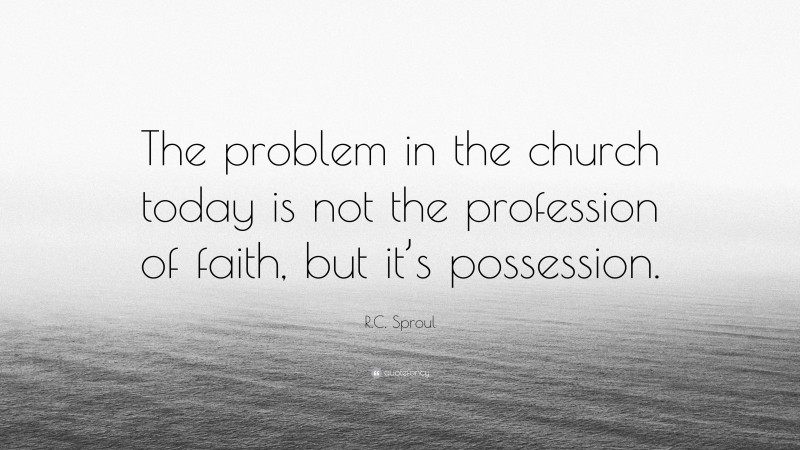 R.C. Sproul Quote: “The problem in the church today is not the profession of faith, but it’s possession.”