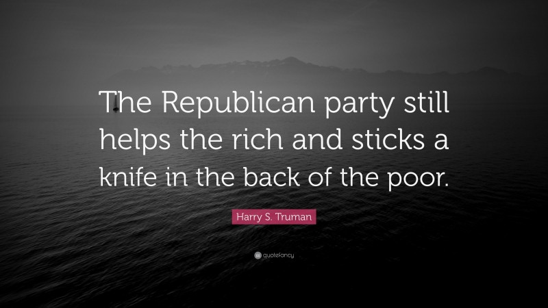 Harry S. Truman Quote: “The Republican party still helps the rich and sticks a knife in the back of the poor.”