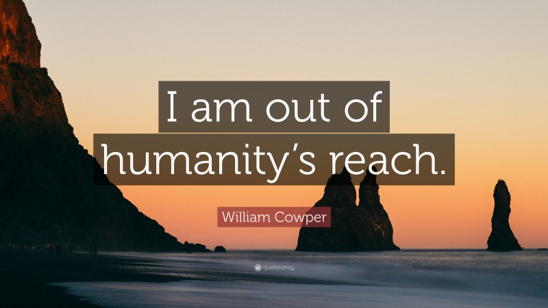 William Cowper Quote: “I am out of humanity’s reach.”