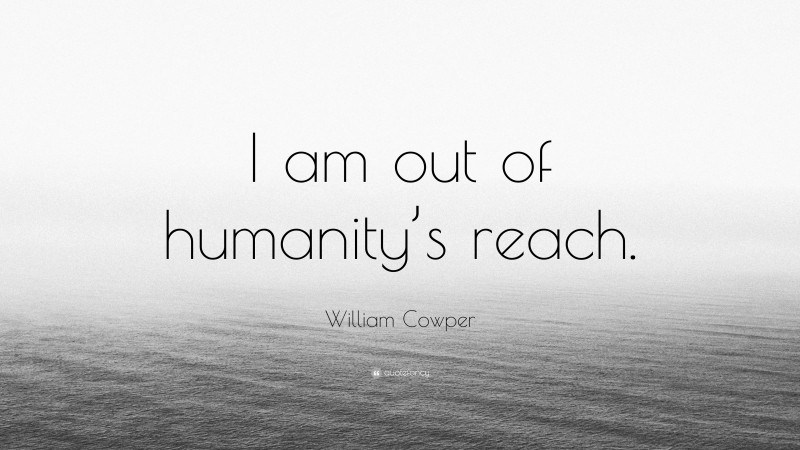 William Cowper Quote: “I am out of humanity’s reach.”