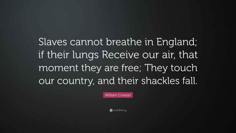 William Cowper Quote: “Slaves cannot breathe in England; if their lungs Receive our air, that moment they are free; They touch our country, and their shackles fall.”