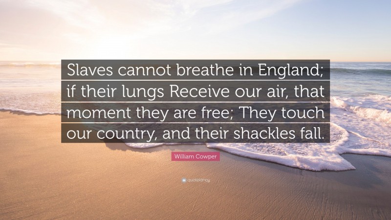 William Cowper Quote: “Slaves cannot breathe in England; if their lungs Receive our air, that moment they are free; They touch our country, and their shackles fall.”