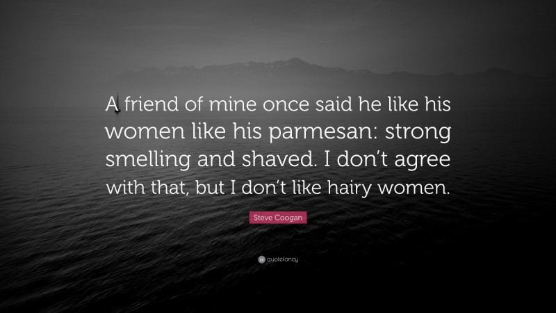 Steve Coogan Quote: “A friend of mine once said he like his women like his parmesan: strong smelling and shaved. I don’t agree with that, but I don’t like hairy women.”