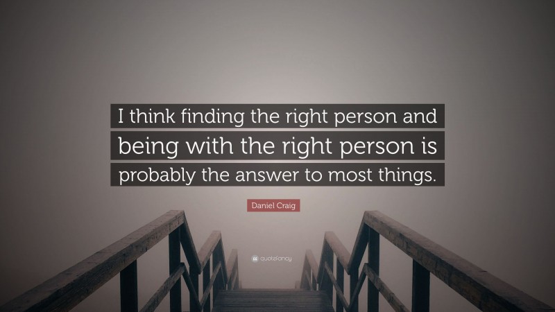 Daniel Craig Quote: “I think finding the right person and being with the right person is probably the answer to most things.”