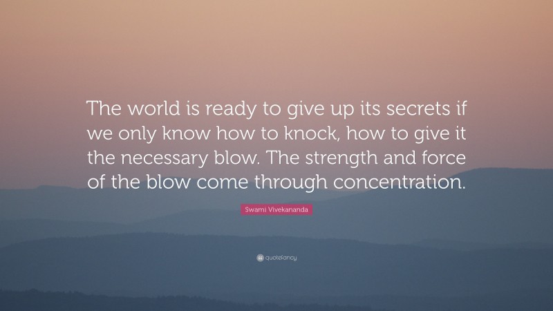 Swami Vivekananda Quote: “The world is ready to give up its secrets if we only know how to knock, how to give it the necessary blow. The strength and force of the blow come through concentration.”