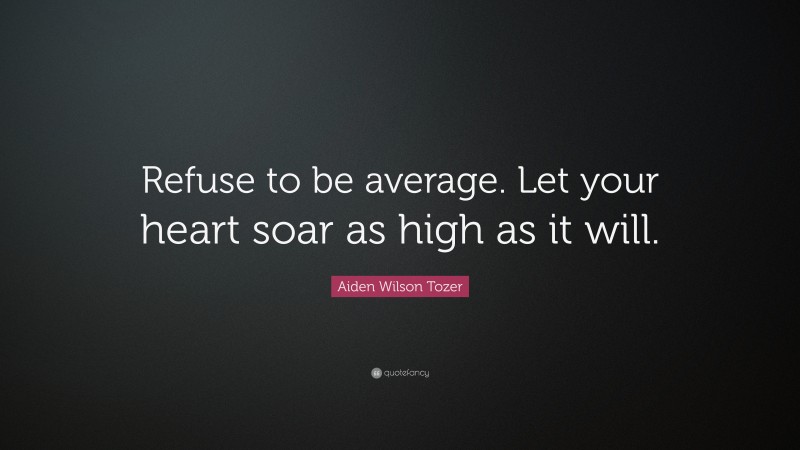 Aiden Wilson Tozer Quote: “Refuse to be average. Let your heart soar as high as it will.”