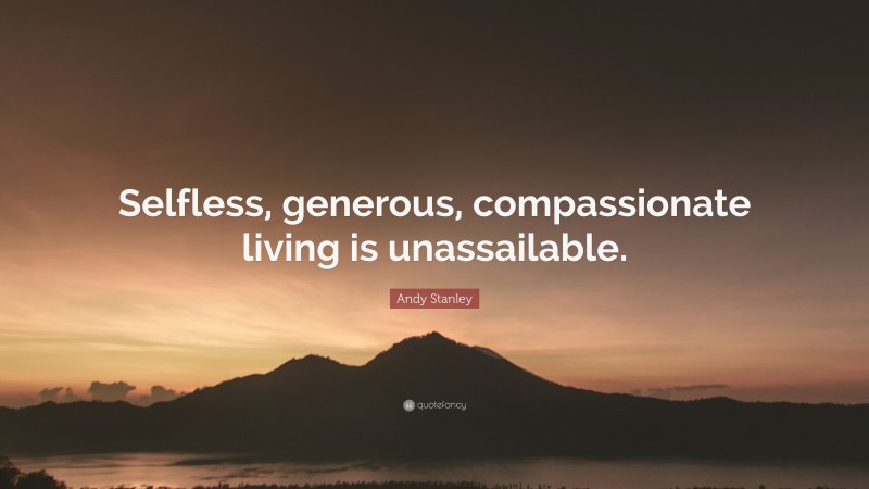 Andy Stanley Quote: “Selfless, generous, compassionate living is unassailable.”