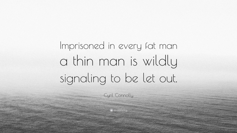 Cyril Connolly Quote: “Imprisoned in every fat man a thin man is wildly signaling to be let out.”