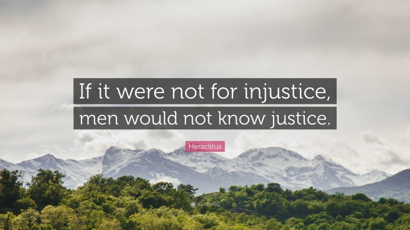 Heraclitus Quote: “If it were not for injustice, men would not know justice.”