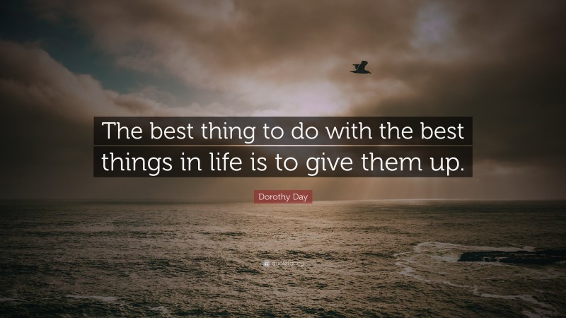 Dorothy Day Quote: “The best thing to do with the best things in life is to give them up.”