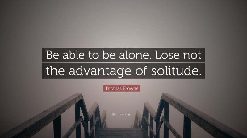 Thomas Browne Quote: “Be able to be alone. Lose not the advantage of solitude.”