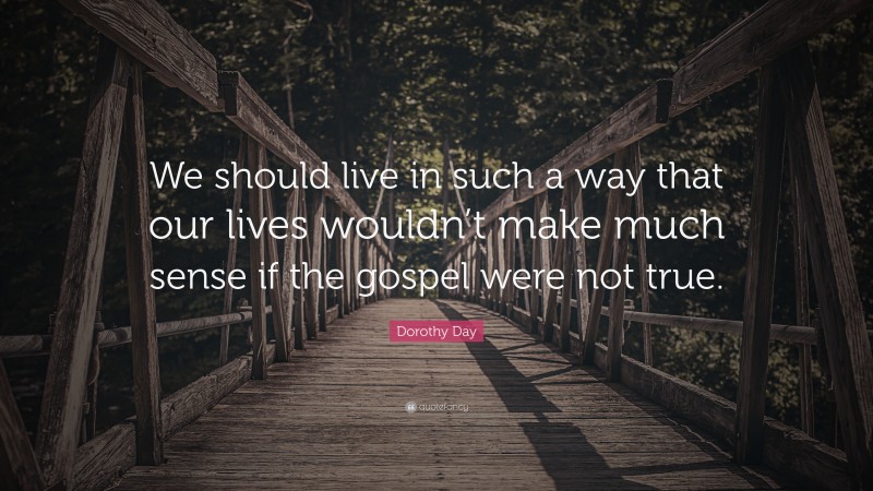 Dorothy Day Quote: “We should live in such a way that our lives wouldn’t make much sense if the gospel were not true.”