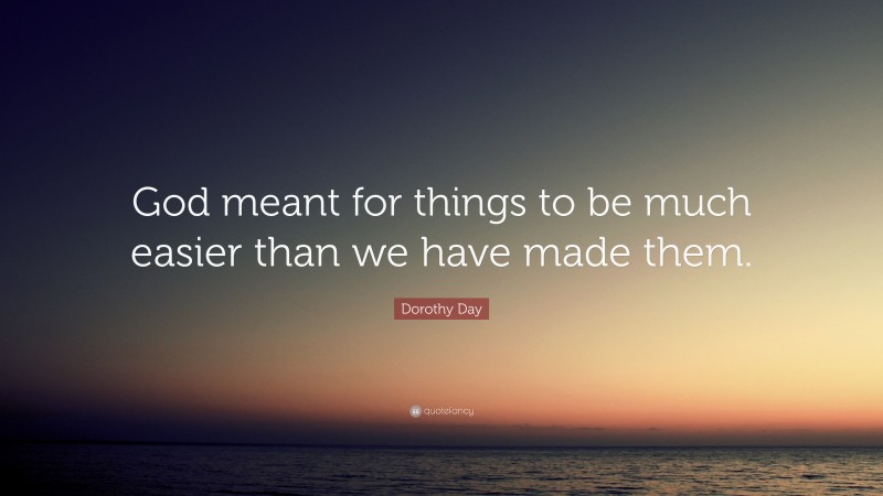 Dorothy Day Quote: “God meant for things to be much easier than we have made them.”