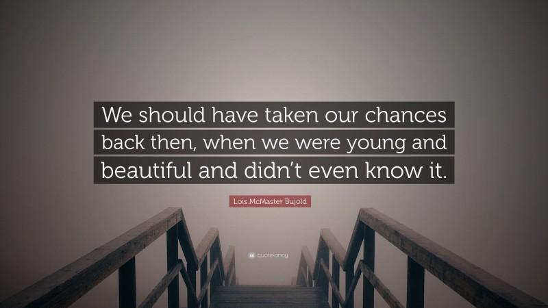 Lois McMaster Bujold Quote: “We should have taken our chances back then, when we were young and beautiful and didn’t even know it.”