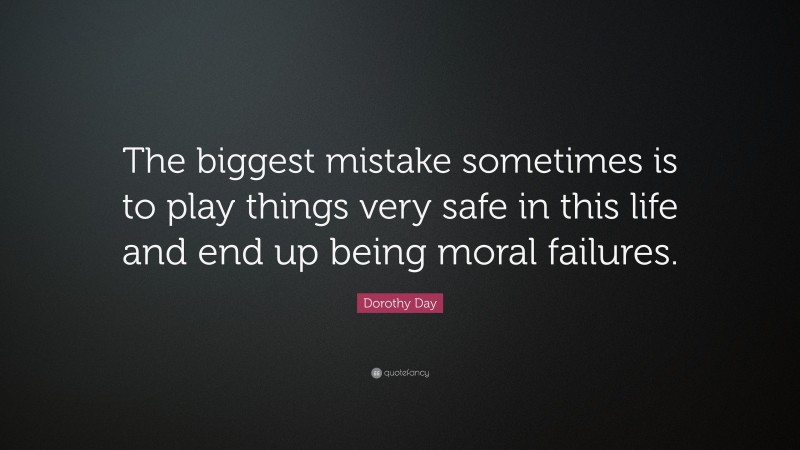 Dorothy Day Quote: “The biggest mistake sometimes is to play things very safe in this life and end up being moral failures.”