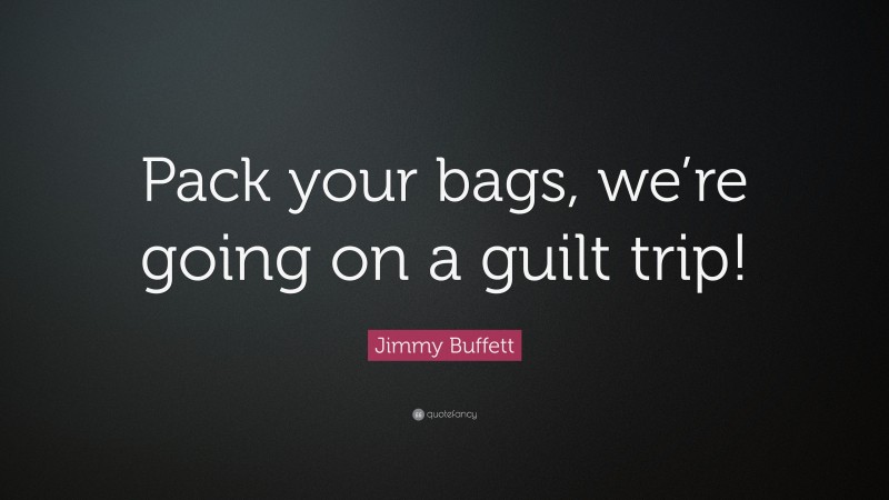 Jimmy Buffett Quote: “Pack your bags, we’re going on a guilt trip!”