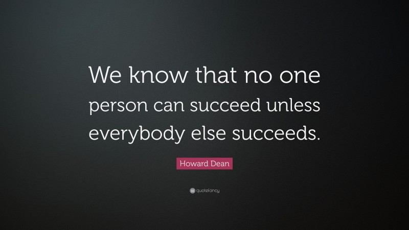 Howard Dean Quote: “We know that no one person can succeed unless everybody else succeeds.”
