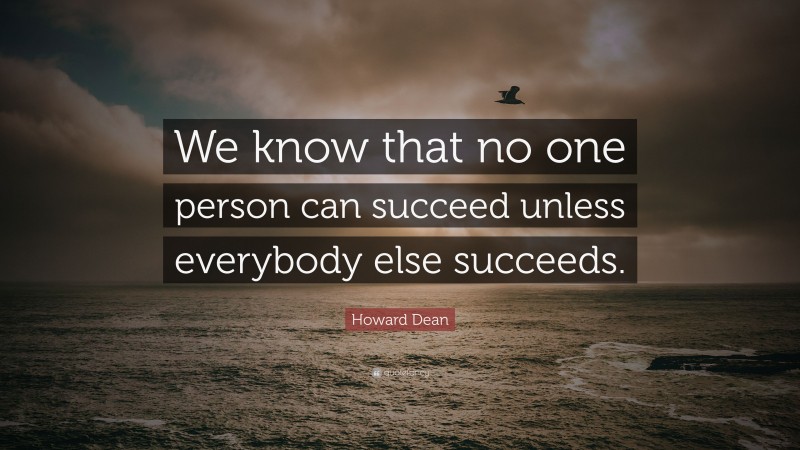 Howard Dean Quote: “We know that no one person can succeed unless everybody else succeeds.”