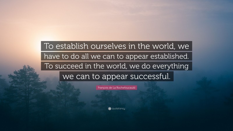 François de La Rochefoucauld Quote: “To establish ourselves in the world, we have to do all we can to appear established. To succeed in the world, we do everything we can to appear successful.”