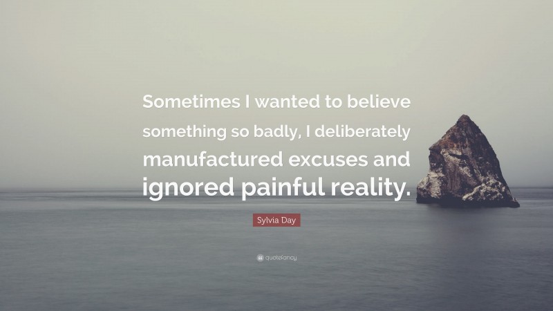 Sylvia Day Quote: “Sometimes I wanted to believe something so badly, I deliberately manufactured excuses and ignored painful reality.”