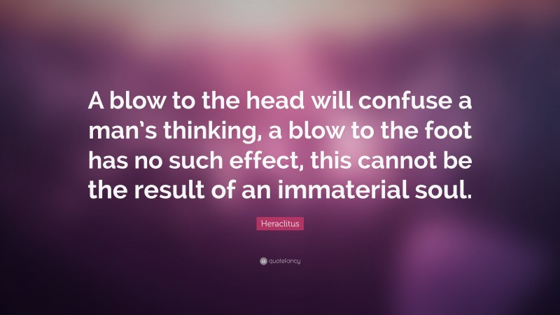 Heraclitus Quote: “A blow to the head will confuse a man’s thinking, a blow to the foot has no such effect, this cannot be the result of an immaterial soul.”