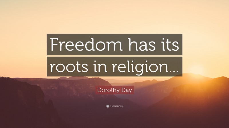 Dorothy Day Quote: “Freedom has its roots in religion...”