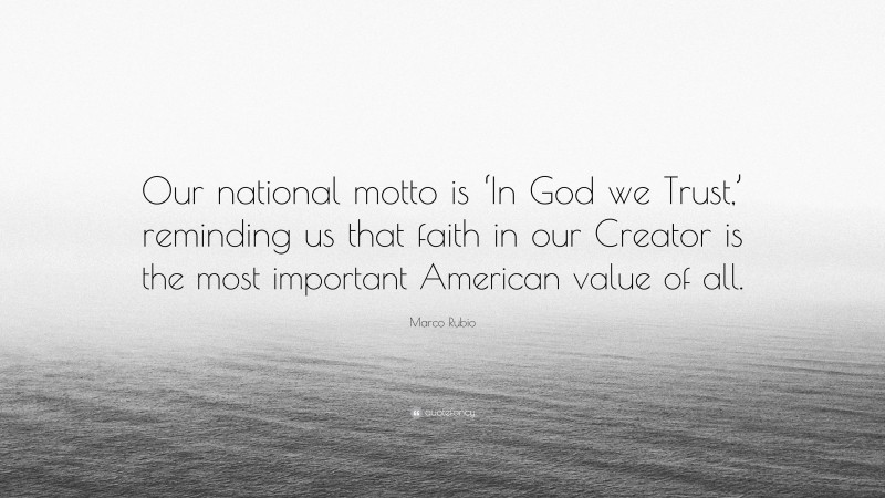 Marco Rubio Quote: “Our national motto is ‘In God we Trust,’ reminding us that faith in our Creator is the most important American value of all.”