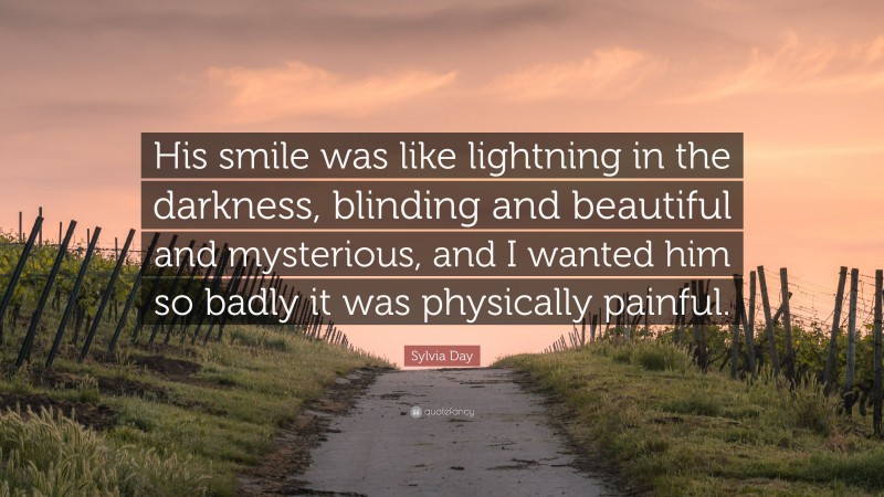 Sylvia Day Quote: “His smile was like lightning in the darkness, blinding and beautiful and mysterious, and I wanted him so badly it was physically painful.”