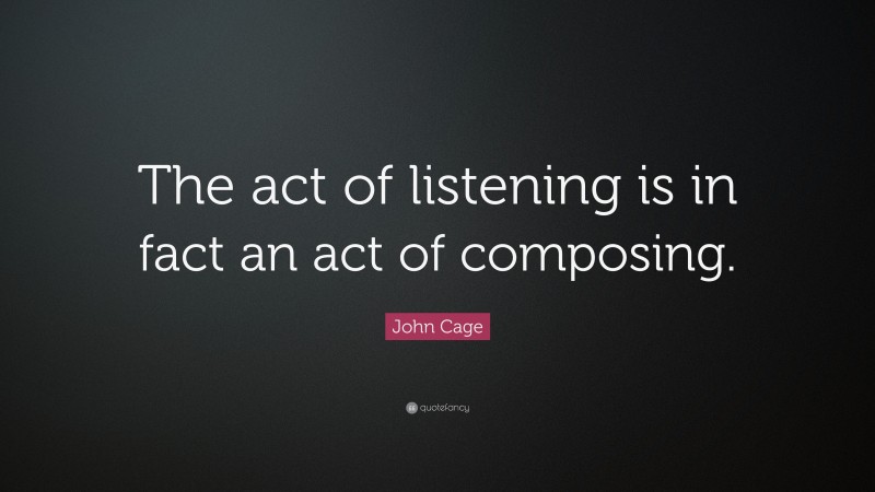John Cage Quote: “The act of listening is in fact an act of composing.”