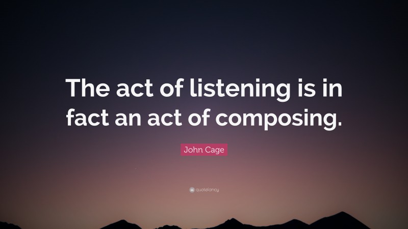 John Cage Quote: “The act of listening is in fact an act of composing.”