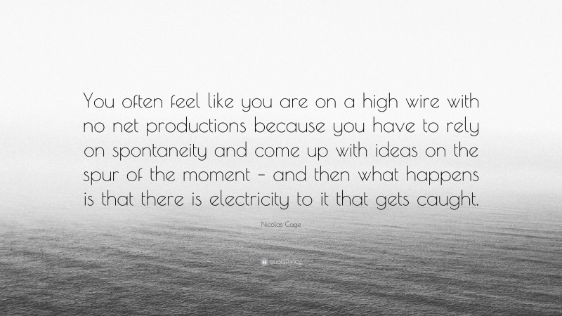 Nicolas Cage Quote: “You often feel like you are on a high wire with no net productions because you have to rely on spontaneity and come up with ideas on the spur of the moment – and then what happens is that there is electricity to it that gets caught.”