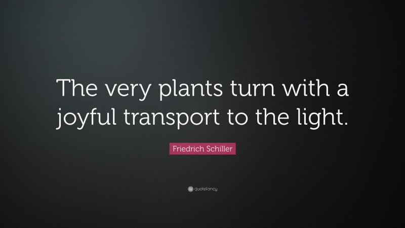 Friedrich Schiller Quote: “The very plants turn with a joyful transport to the light.”