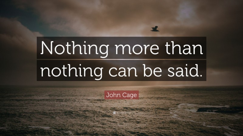 John Cage Quote: “Nothing more than nothing can be said.”