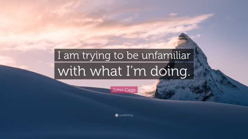 John Cage Quote: “I am trying to be unfamiliar with what I’m doing.”