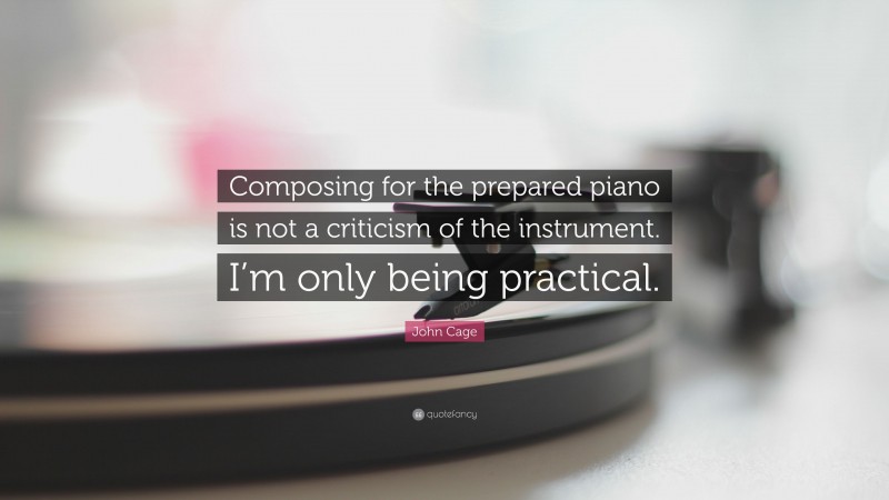 John Cage Quote: “Composing for the prepared piano is not a criticism of the instrument. I’m only being practical.”