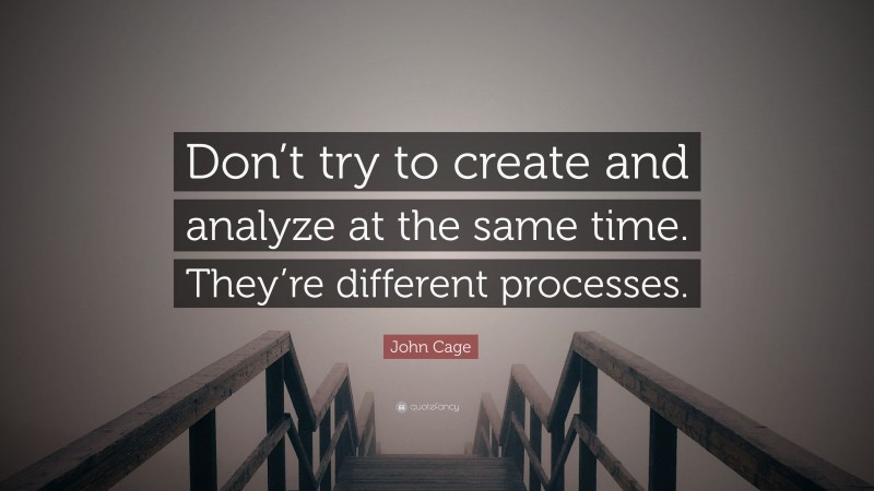 John Cage Quote: “Don’t try to create and analyze at the same time. They’re different processes.”