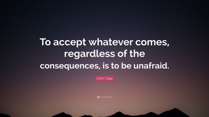 John Cage Quote: “To accept whatever comes, regardless of the consequences, is to be unafraid.”