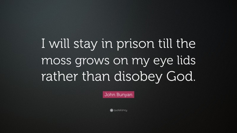 John Bunyan Quote: “I will stay in prison till the moss grows on my eye lids rather than disobey God.”