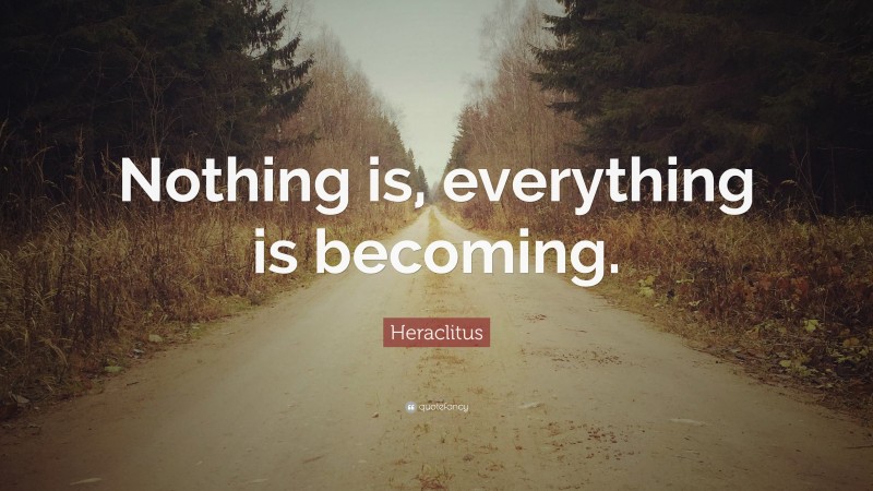 Heraclitus Quote: “Nothing is, everything is becoming.”